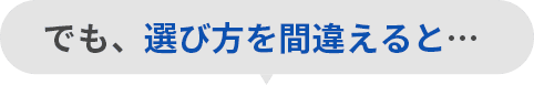 でも選び方を間違えると...