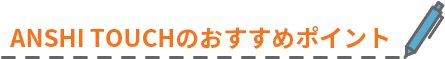 ANSHI TOUCHのおすすめポイント