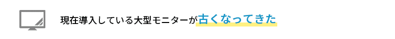 現在導入している大型モニターが古くなってきた