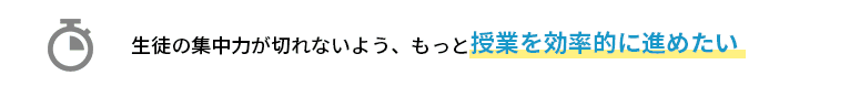 生徒の集中力が切れないよう、もっと授業を効率的に進めたい