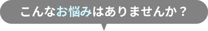 こんなお悩みはありませんか？